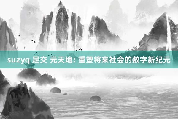 suzyq 足交 元天地: 重塑将来社会的数字新纪元