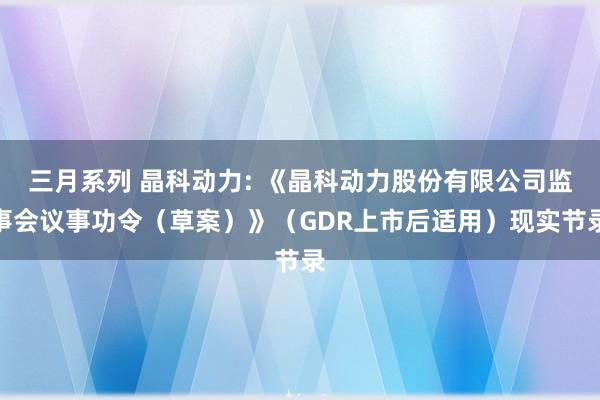 三月系列 晶科动力: 《晶科动力股份有限公司监事会议事功令（草案）》（GDR上市后适用）现实节录