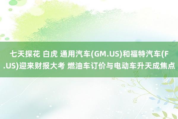 七天探花 白虎 通用汽车(GM.US)和福特汽车(F.US)迎来财报大考 燃油车订价与电动车升天成焦点