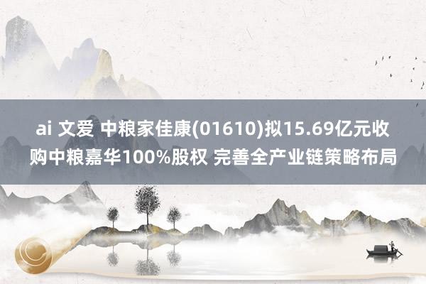 ai 文爱 中粮家佳康(01610)拟15.69亿元收购中粮嘉华100%股权 完善全产业链策略布局