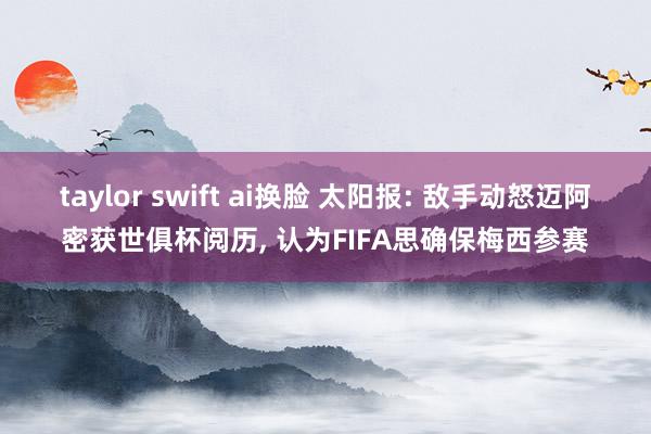 taylor swift ai换脸 太阳报: 敌手动怒迈阿密获世俱杯阅历， 认为FIFA思确保梅西参赛