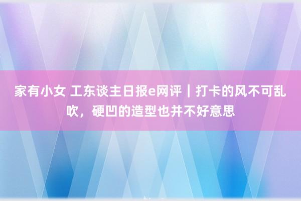 家有小女 工东谈主日报e网评｜打卡的风不可乱吹，硬凹的造型也并不好意思