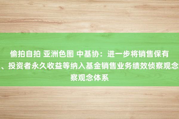 偷拍自拍 亚洲色图 中基协：进一步将销售保有边界、投资者永久收益等纳入基金销售业务绩效侦察观念体系