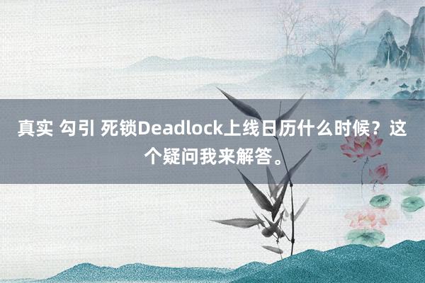 真实 勾引 死锁Deadlock上线日历什么时候？这个疑问我来解答。