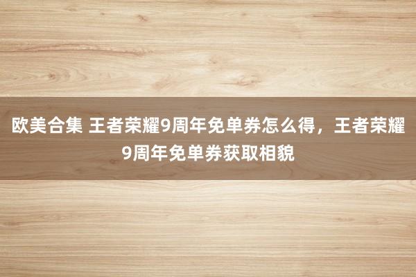 欧美合集 王者荣耀9周年免单券怎么得，王者荣耀9周年免单券获取相貌