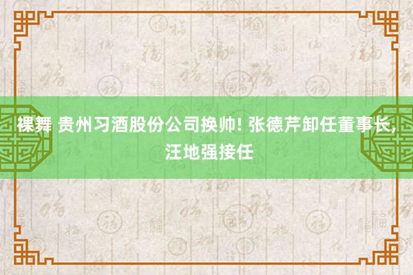 裸舞 贵州习酒股份公司换帅! 张德芹卸任董事长， 汪地强接任