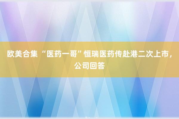 欧美合集 “医药一哥”恒瑞医药传赴港二次上市，公司回答