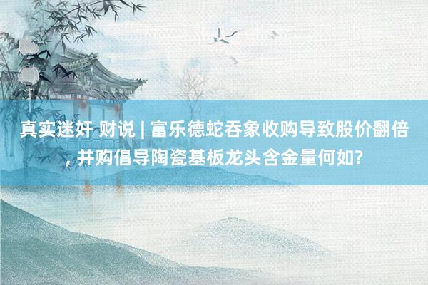 真实迷奸 财说 | 富乐德蛇吞象收购导致股价翻倍， 并购倡导陶瓷基板龙头含金量何如?