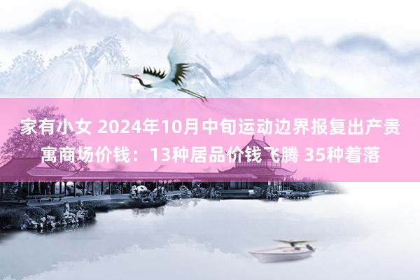 家有小女 2024年10月中旬运动边界报复出产贵寓商场价钱：13种居品价钱飞腾 35种着落