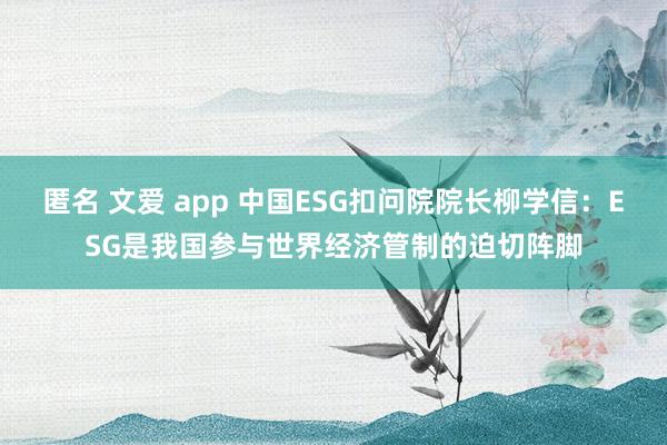 匿名 文爱 app 中国ESG扣问院院长柳学信：ESG是我国参与世界经济管制的迫切阵脚