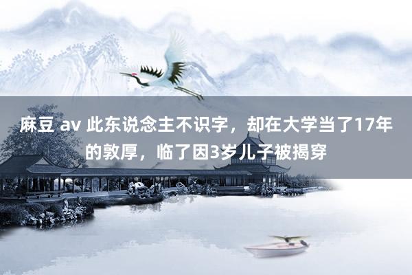 麻豆 av 此东说念主不识字，却在大学当了17年的敦厚，临了因3岁儿子被揭穿