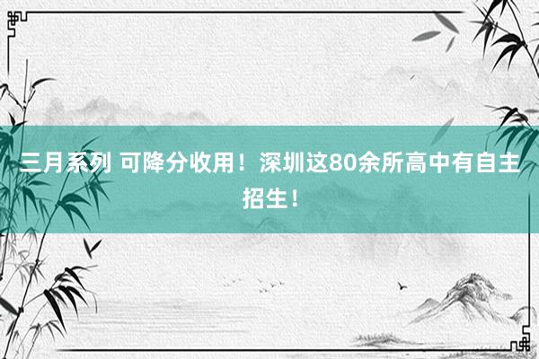 三月系列 可降分收用！深圳这80余所高中有自主招生！