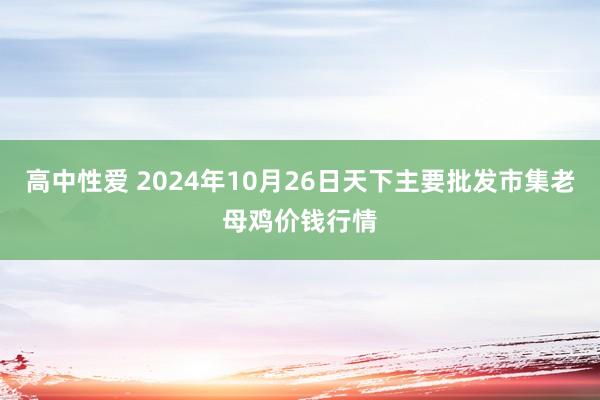 高中性爱 2024年10月26日天下主要批发市集老母鸡价钱行情