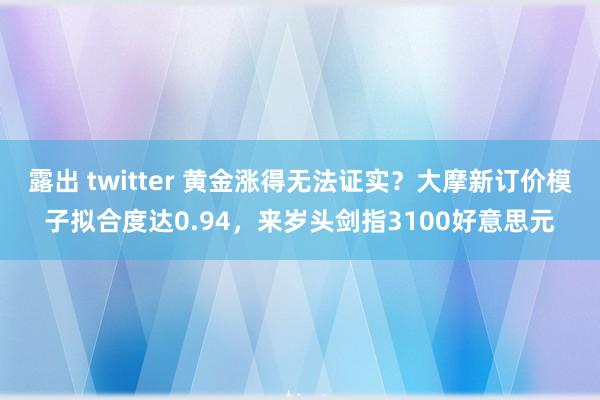 露出 twitter 黄金涨得无法证实？大摩新订价模子拟合度达0.94，来岁头剑指3100好意思元