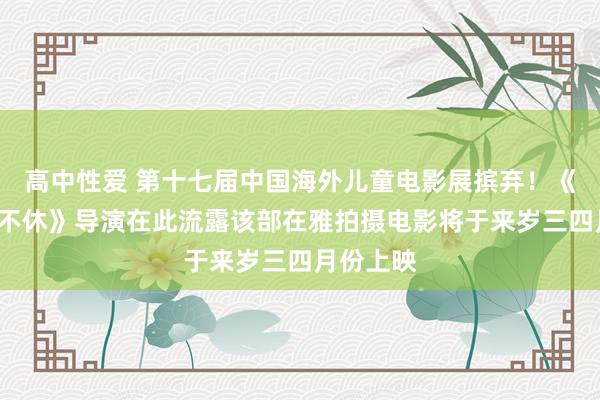 高中性爱 第十七届中国海外儿童电影展摈弃！《“声”生不休》导演在此流露该部在雅拍摄电影将于来岁三四月份上映