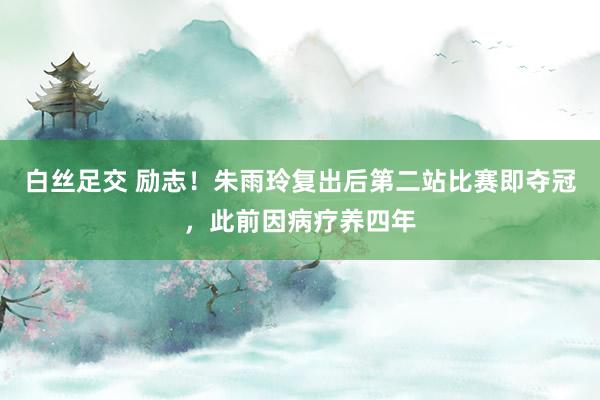 白丝足交 励志！朱雨玲复出后第二站比赛即夺冠，此前因病疗养四年