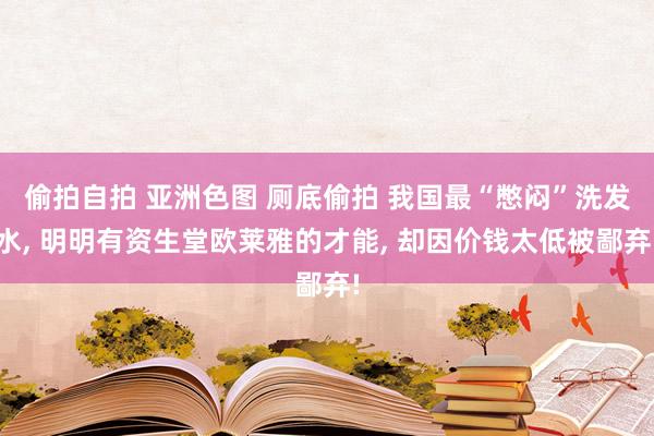 偷拍自拍 亚洲色图 厕底偷拍 我国最“憋闷”洗发水， 明明有资生堂欧莱雅的才能， 却因价钱太低被鄙弃!