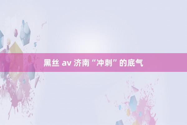 黑丝 av 济南“冲刺”的底气