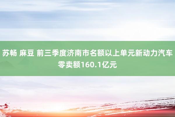 苏畅 麻豆 前三季度济南市名额以上单元新动力汽车零卖额160.1亿元