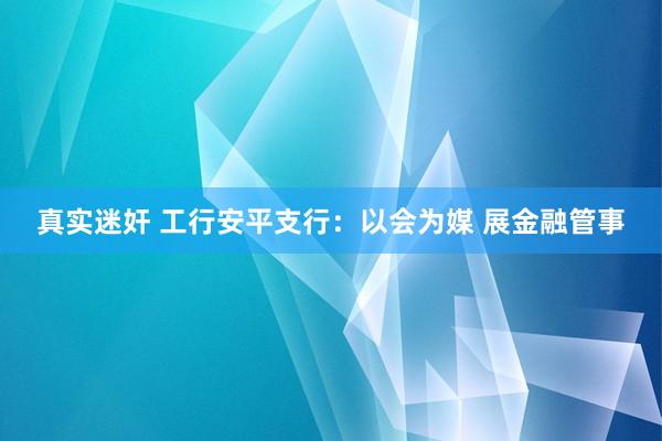 真实迷奸 工行安平支行：以会为媒 展金融管事