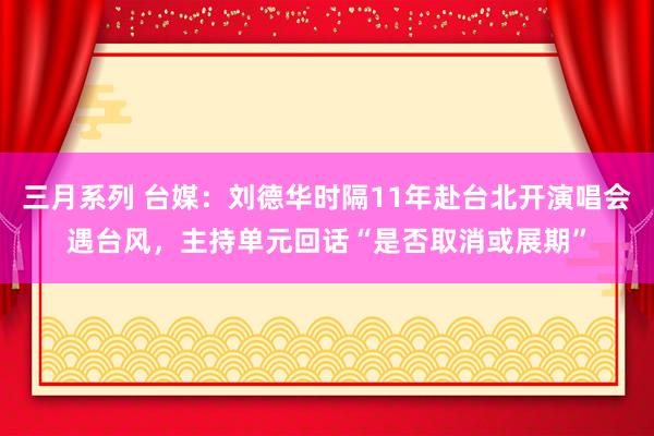 三月系列 台媒：刘德华时隔11年赴台北开演唱会遇台风，主持单元回话“是否取消或展期”