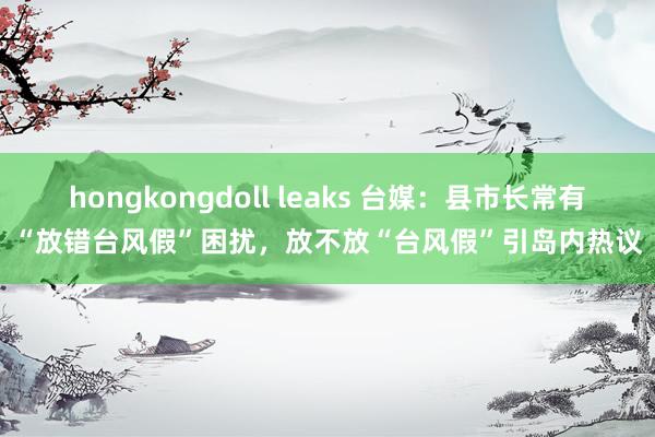 hongkongdoll leaks 台媒：县市长常有“放错台风假”困扰，放不放“台风假”引岛内热议