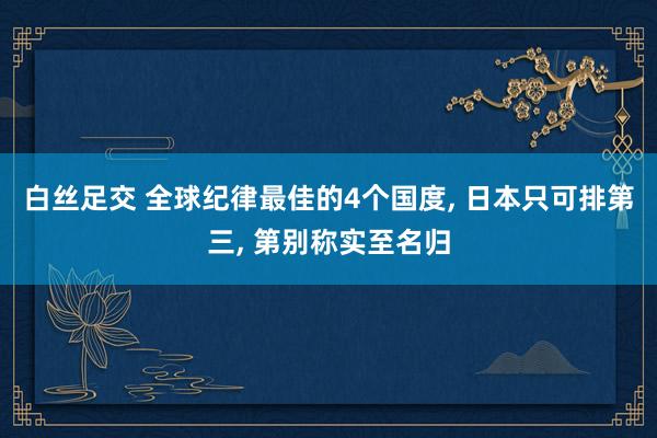 白丝足交 全球纪律最佳的4个国度， 日本只可排第三， 第别称实至名归