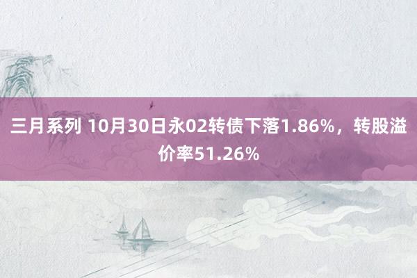 三月系列 10月30日永02转债下落1.86%，转股溢价率51.26%