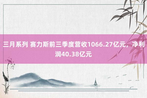 三月系列 赛力斯前三季度营收1066.27亿元，净利润40.38亿元