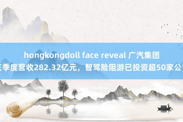 hongkongdoll face reveal 广汽集团三季度营收282.32亿元，智驾险阻游已投资超50家公司