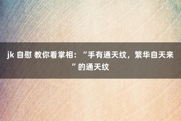 jk 自慰 教你看掌相：“手有通天纹，繁华自天来”的通天纹