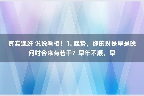 真实迷奸 说说看相！1. 起势，你的财是早是晚何时会来有若干？早年不顺，早