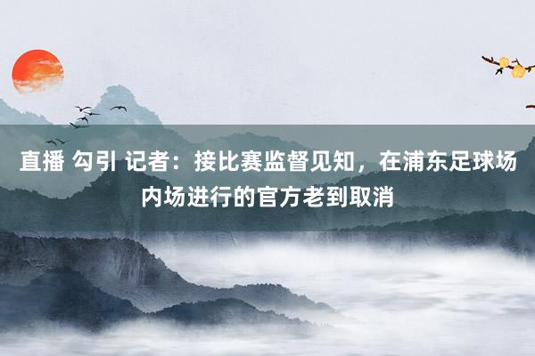 直播 勾引 记者：接比赛监督见知，在浦东足球场内场进行的官方老到取消