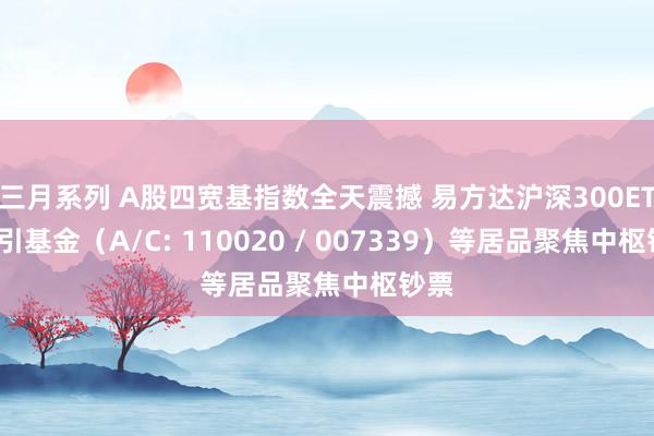 三月系列 A股四宽基指数全天震撼 易方达沪深300ETF招引基金（A/C: 110020 / 007339）等居品聚焦中枢钞票