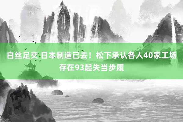 白丝足交 日本制造已去！松下承认各人40家工场存在93起失当步履