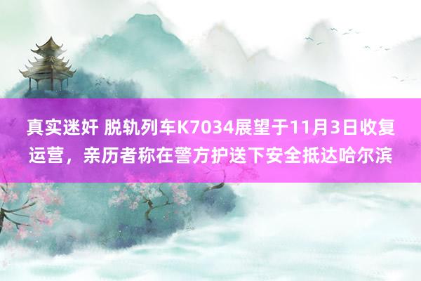 真实迷奸 脱轨列车K7034展望于11月3日收复运营，亲历者称在警方护送下安全抵达哈尔滨