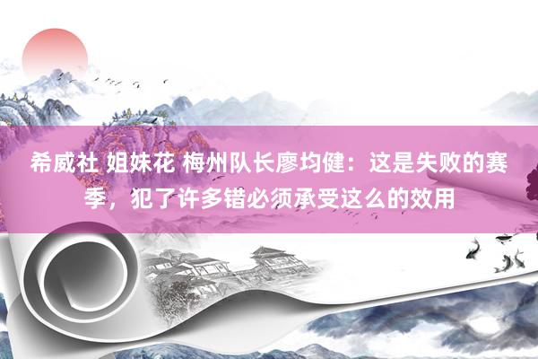 希威社 姐妹花 梅州队长廖均健：这是失败的赛季，犯了许多错必须承受这么的效用