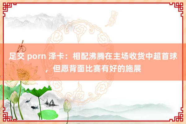 足交 porn 泽卡：相配沸腾在主场收货中超首球，但愿背面比赛有好的施展