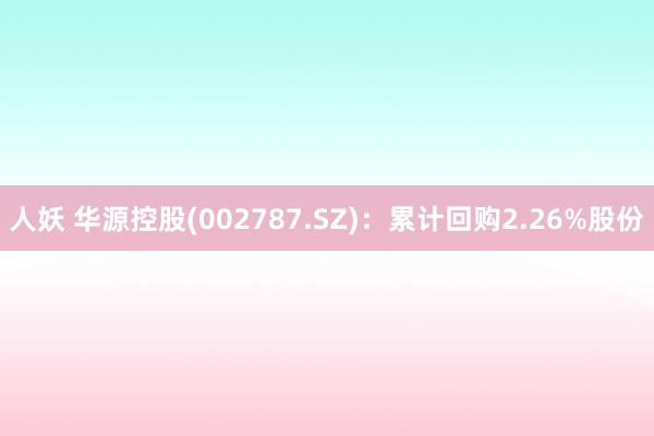 人妖 华源控股(002787.SZ)：累计回购2.26%股份