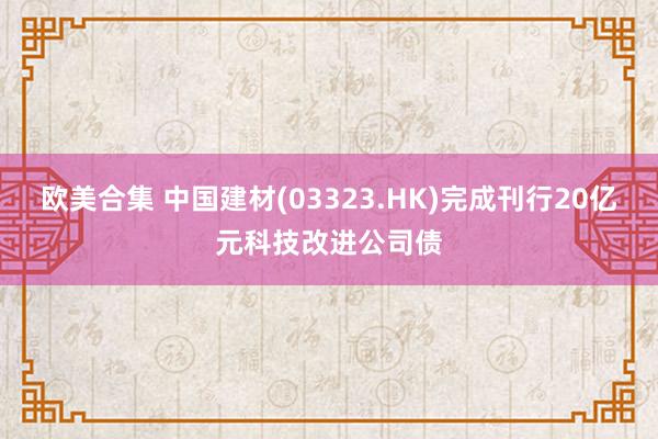 欧美合集 中国建材(03323.HK)完成刊行20亿元科技改进公司债