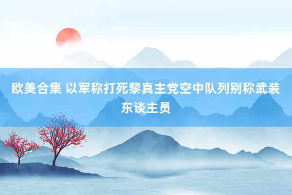 欧美合集 以军称打死黎真主党空中队列别称武装东谈主员