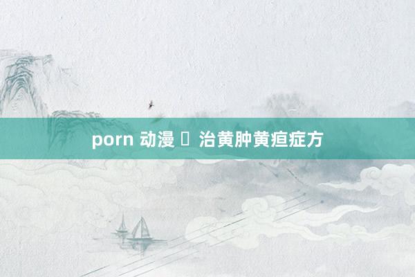 porn 动漫 ​治黄肿黄疸症方