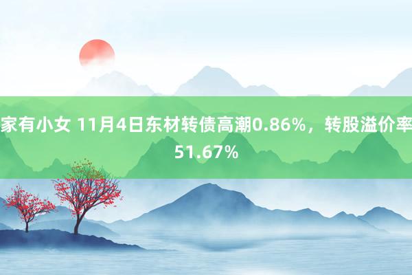 家有小女 11月4日东材转债高潮0.86%，转股溢价率51.67%