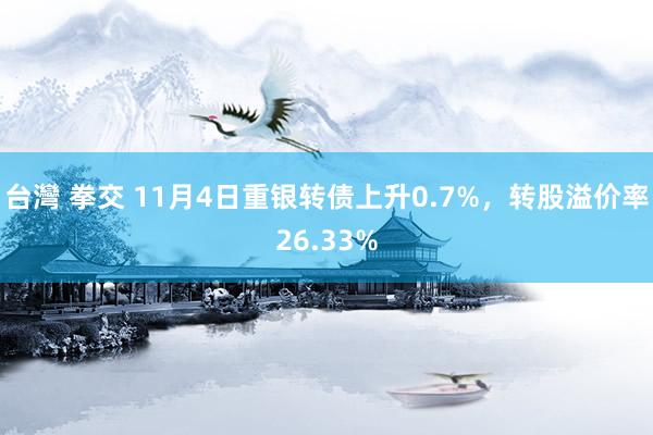 台灣 拳交 11月4日重银转债上升0.7%，转股溢价率26.33%