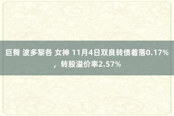 巨臀 波多黎各 女神 11月4日双良转债着落0.17%，转股溢价率2.57%