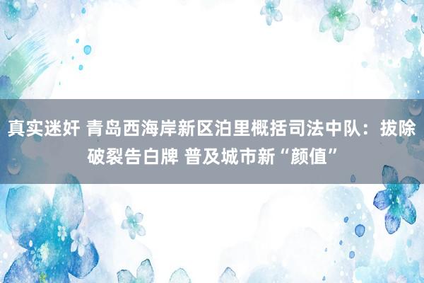 真实迷奸 青岛西海岸新区泊里概括司法中队：拔除破裂告白牌 普及城市新“颜值”