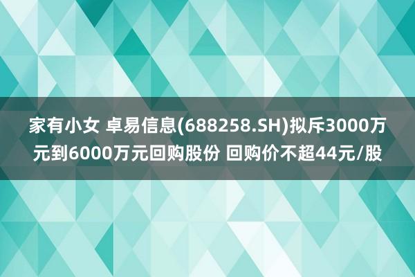 家有小女 卓易信息(688258.SH)拟斥3000万元到6000万元回购股份 回购价不超44元/股