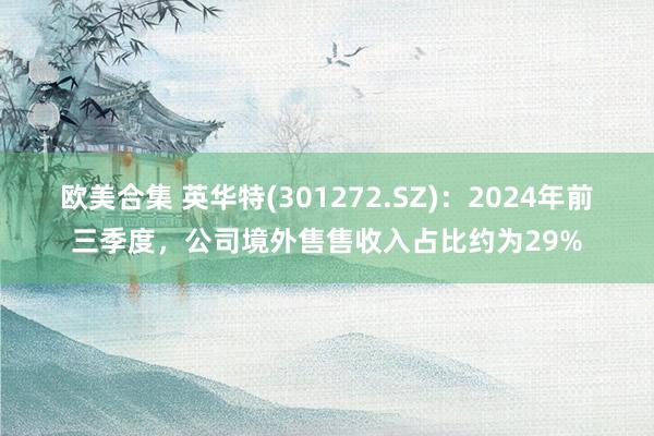 欧美合集 英华特(301272.SZ)：2024年前三季度，公司境外售售收入占比约为29%