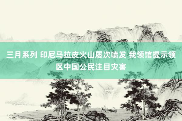 三月系列 印尼马拉皮火山屡次喷发 我领馆提示领区中国公民注目灾害