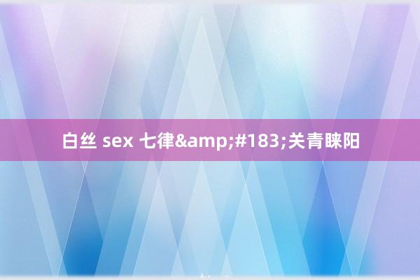 白丝 sex 七律&#183;关青睐阳